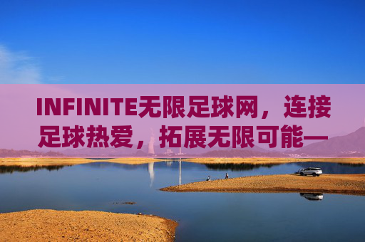 INFINITE无限足球网，连接足球热爱，拓展无限可能——数字时代的足球新生态