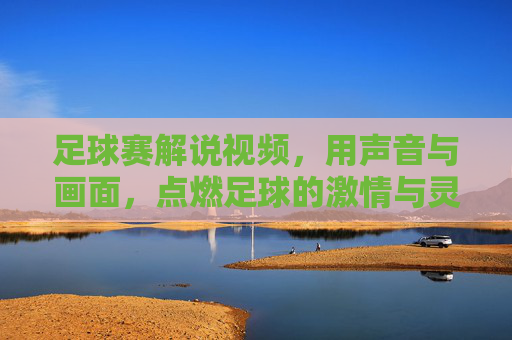 足球赛解说视频,用声音与画面,点燃足球的激情与灵魂