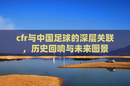 cfr与中国足球的深层关联，历史回响与未来图景