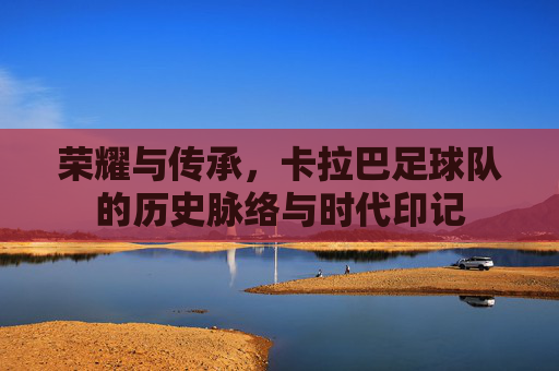 荣耀与传承,卡拉巴足球队的历史脉络与时代印记