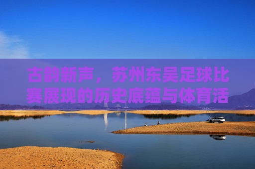 古韵新声，苏州东吴足球比赛展现的历史底蕴与体育活力
