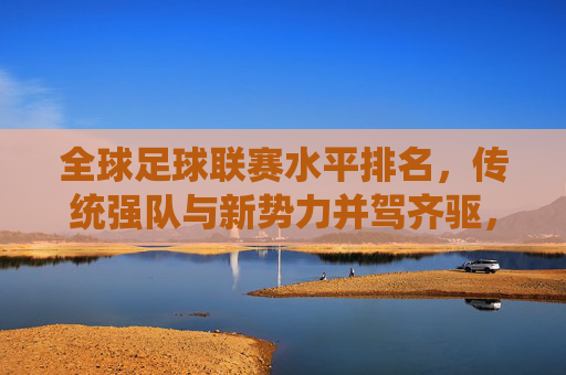 全球足球联赛水平排名，传统强队与新势力并驾齐驱，谁将定义未来？全球足球联赛水平排名，传统强队与新势力并驾齐驱，谁将定义未来？