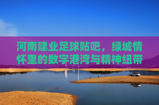 河南建业足球贴吧，绿城情怀里的数字港湾与精神纽带