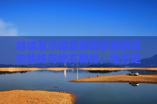哈德菲尔德足球俱乐部的历史脉络与地方精神,地方足球的缩影与社区文化的传承