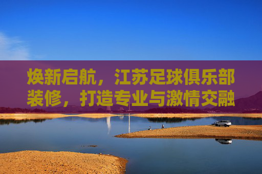 焕新启航，江苏足球俱乐部装修，打造专业与激情交融的体育殿堂