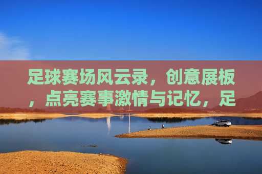 足球赛场风云录，创意展板，点亮赛事激情与记忆，足球赛场风云录，创意展板，点亮赛事激情与记忆