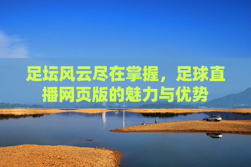 足坛风云尽在掌握,足球直播网页版的魅力与优势