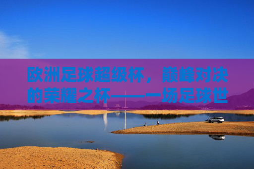 欧洲足球超级杯,巅峰对决的荣耀之杯——一场足球世界的顶级盛宴,欧洲足球超级杯,巅峰对决的荣耀之杯——一场足球世界的顶级盛宴