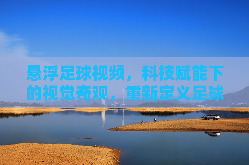 悬浮足球视频,科技赋能下的视觉奇观,重新定义足球的观赏体验