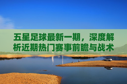 五星足球最新一期,深度解析近期热门赛事前瞻与战术布局,五星足球最新一期,深度解析近期热门赛事前瞻与战术布局