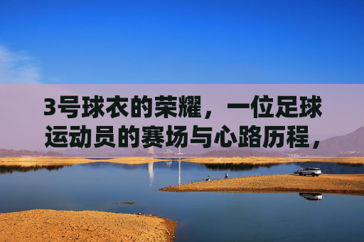3号球衣的荣耀,一位足球运动员的赛场与心路历程,3号球衣的荣耀,一位足球运动员的赛场与心路历程