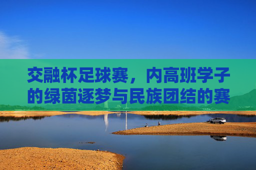 交融杯足球赛，内高班学子的绿茵逐梦与民族团结的赛场绽放