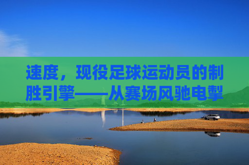 速度,现役足球运动员的制胜引擎——从赛场风驰电掣到战术核心的深度解析