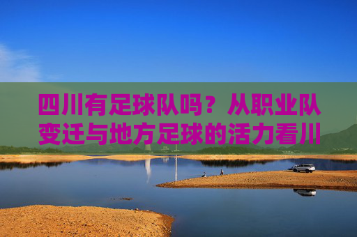 四川有足球队吗?从职业队变迁与地方足球的活力看川足球的传承,从职业队变迁与地方足球活力看川足球的传承,探寻四川足球的脉络与生命力