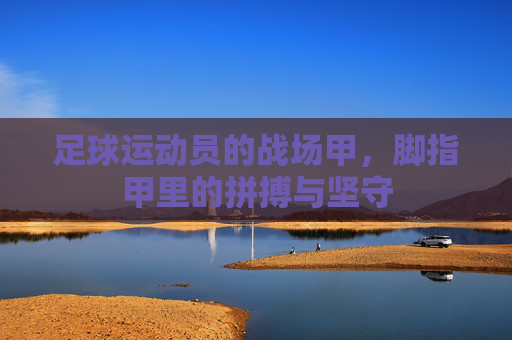 足球运动员的战场甲，脚指甲里的拼搏与坚守