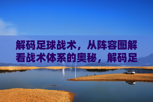 解码足球战术,从阵容图解看战术体系的奥秘,解码足球战术,从阵容图解透视战术体系的奥秘