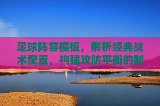足球阵容模板，解析经典战术配置，构建攻防平衡的制胜体系