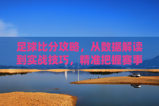 足球比分攻略,从数据解读到实战技巧,精准把握赛事脉搏,足球比分攻略,从数据解读到实战技巧,精准把握赛事脉搏