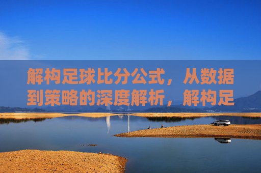 解构足球比分公式，从数据到策略的深度解析，解构足球比分公式，从数据到策略的深度解析