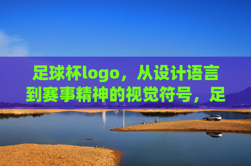 足球杯logo,从设计语言到赛事精神的视觉符号,足球杯Logo,从设计语言到赛事精神的视觉符号