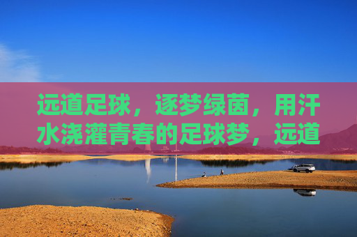 远道足球，逐梦绿茵，用汗水浇灌青春的足球梦，远道足球，逐梦绿茵，用汗水浇灌青春的足球梦