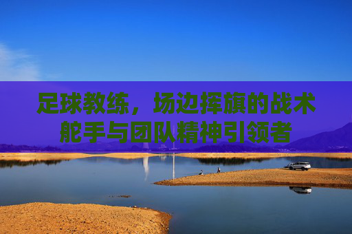 足球教练,场边挥旗的战术舵手与团队精神引领者