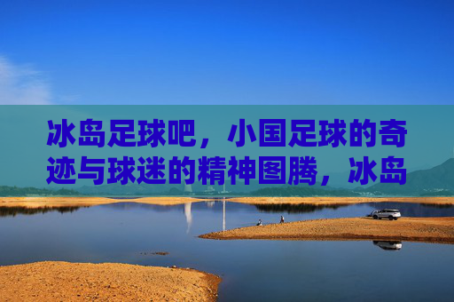冰岛足球吧,小国足球的奇迹与球迷的精神图腾,冰岛足球吧,小国足球的奇迹与球迷的精神图腾