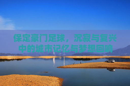 保定豪门足球，沉寂与复兴中的城市记忆与梦想回响