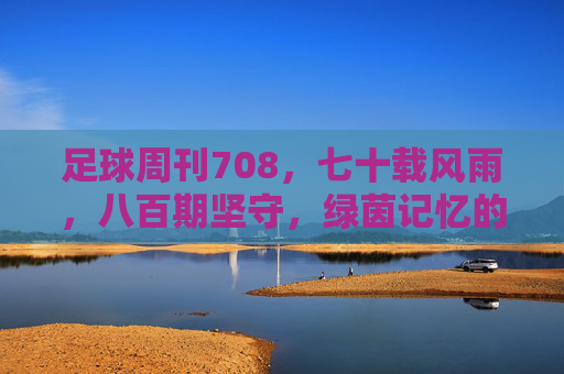 足球周刊708，七十载风雨，八百期坚守，绿茵记忆的璀璨篇章，足球周刊708，七十载风雨，八百期坚守，绿茵记忆的璀璨篇章