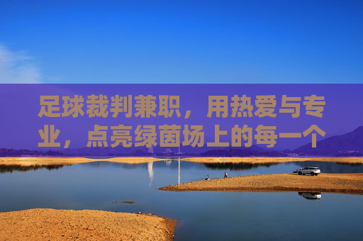 足球裁判兼职，用热爱与专业，点亮绿茵场上的每一个瞬间，足球裁判兼职，用热爱与专业，点亮绿茵场上的每一个瞬间