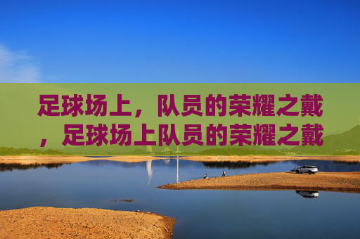 足球场上,队员的荣耀之戴,足球场上队员的荣耀之戴,荣耀时刻的象征