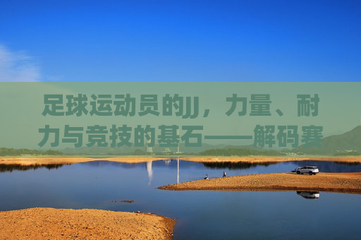足球运动员的JJ,力量、耐力与竞技的基石——解码赛场表现的秘密武器