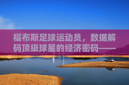 福布斯足球运动员,数据解码顶级球星的经济密码——从排名看足球商业化的新高度与球员价值重构,福布斯足球运动员,数据解码顶级球星经济密码——从排名看足球商业化新高度与球员价值重构