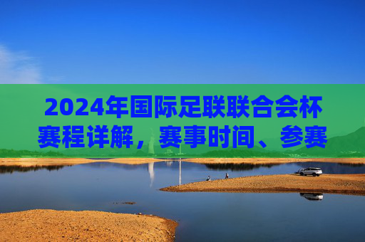 2024年国际足联联合会杯赛程详解,赛事时间、参赛队伍与精彩看点,2024年国际足联联合会杯赛程详解,赛事时间、参赛队伍与精彩看点