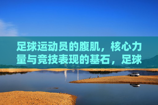 足球运动员的腹肌，核心力量与竞技表现的基石，足球运动员的腹肌、核心力量与竞技表现的基石