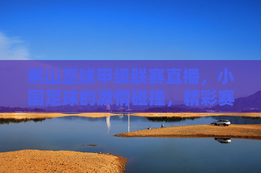 黑山足球甲级联赛直播，小国足球的激情碰撞，精彩赛事尽在掌握，黑山足球甲级联赛直播，小国足球激情碰撞，精彩赛事尽在掌握