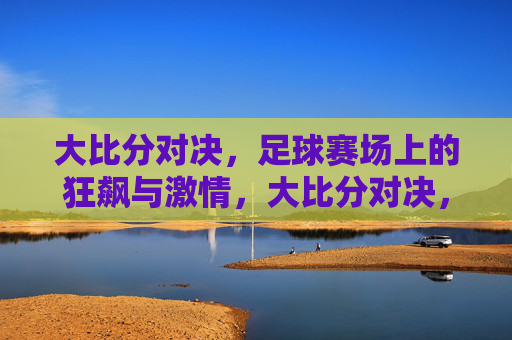 大比分对决,足球赛场上的狂飙与激情,大比分对决,足球赛场上的狂飙与激情