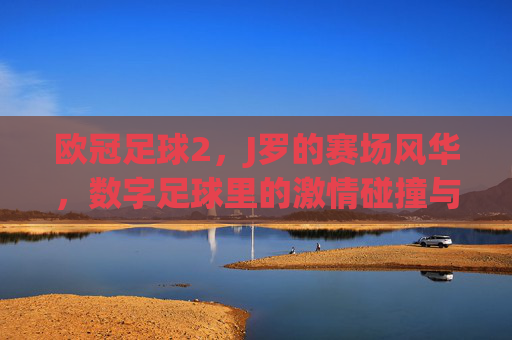欧冠足球2，J罗的赛场风华，数字足球里的激情碰撞与热血传承，欧冠足球2，J罗赛场风华，数字足球里的激情碰撞与热血传承