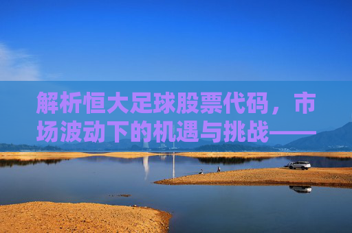 解析恒大足球股票代码，市场波动下的机遇与挑战——聚焦1918.HK的当前状态与未来展望，解析恒大足球股票代码1918.HK，市场波动下的机遇与挑战及未来展望