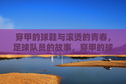 穿甲的球鞋与滚烫的青春,足球队员的故事,穿甲的球鞋与滚烫的青春,足球队员的故事