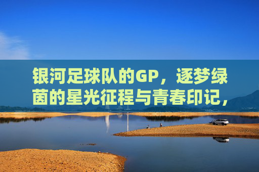 银河足球队的GP,逐梦绿茵的星光征程与青春印记,银河足球队的GP,逐梦绿茵的星光征程与青春印记