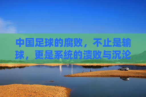 中国足球的腐败,不止是输球,更是系统的溃败与沉沦,中国足球的腐败,不止是输球,更是系统的溃败与沉沦
