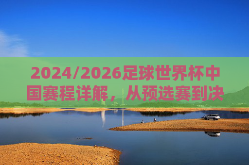2024/2026足球世界杯中国赛程详解,从预选赛到决赛的逐梦之路,2024/2026足球世界杯中国赛程详解,从预选赛到决赛的逐梦之路