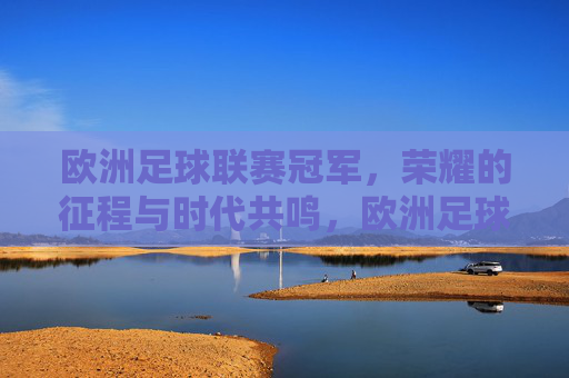 欧洲足球联赛冠军，荣耀的征程与时代共鸣，欧洲足球联赛冠军，荣耀的征程与时代共鸣