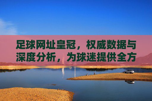 足球网址皇冠，权威数据与深度分析，为球迷提供全方位赛事体验，足球网址皇冠，权威数据与深度分析，为球迷提供全方位赛事体验