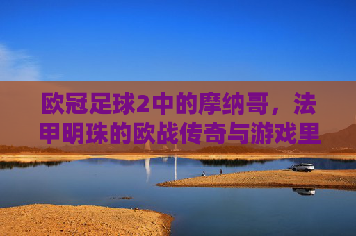 欧冠足球2中的摩纳哥，法甲明珠的欧战传奇与游戏里的战术演绎，欧冠足球2中的摩纳哥，法甲明珠的欧战传奇与游戏战术演绎