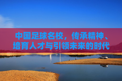 中国足球名校，传承精神、培育人才与引领未来的时代担当，中国足球名校，传承精神、培育人才与引领未来的时代担当