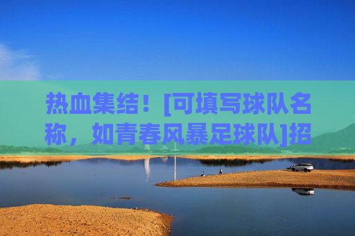 热血集结！[可填写球队名称，如青春风暴足球队]招募令，用激情点燃绿茵，与你共赴足球之约，热血集结！[可填写球队名称，如青春风暴足球队]招募令，用激情点燃绿茵，与你共赴足球之约
