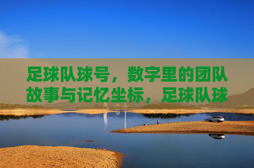 足球队球号,数字里的团队故事与记忆坐标,足球队球号,数字里的团队故事与记忆坐标