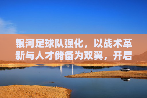 银河足球队强化,以战术革新与人才储备为双翼,开启竞技新篇章,银河足球队强化,以战术革新与人才储备为双翼,开启竞技新篇章